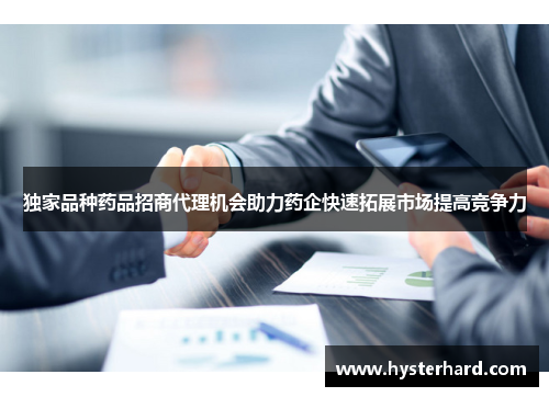 独家品种药品招商代理机会助力药企快速拓展市场提高竞争力 独家品种药品招商代理机会助力药企快速拓展市场提高竞争力