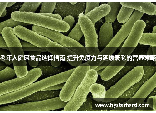 老年人健康食品选择指南 提升免疫力与延缓衰老的营养策略 老年人健康食品选择指南 提升免疫力与延缓衰老的营养策略