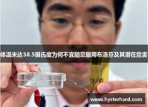 体温未达38.5摄氏度为何不宜随意服用布洛芬及其潜在危害 体温未达38.5摄氏度为何不宜随意服用布洛芬及其潜在危害