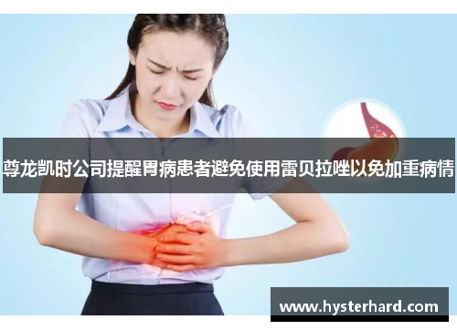 尊龙凯时公司提醒胃病患者避免使用雷贝拉唑以免加重病情