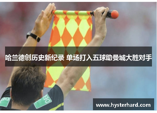 哈兰德创历史新纪录 单场打入五球助曼城大胜对手