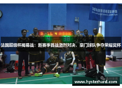 法国超级杯揭幕战：新赛季首战激烈对决，豪门球队争夺荣耀奖杯